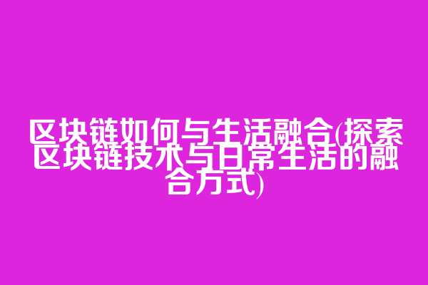 区块链如何与生活融合(探索区块链技术与日常生活的融合方式)