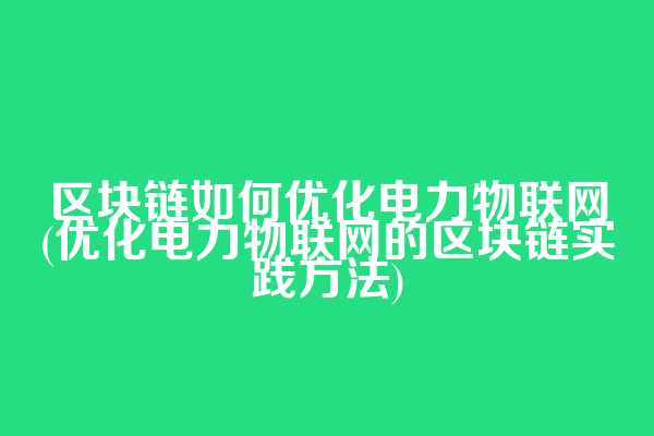 区块链如何优化电力物联网(优化电力物联网的区块链实践方法)