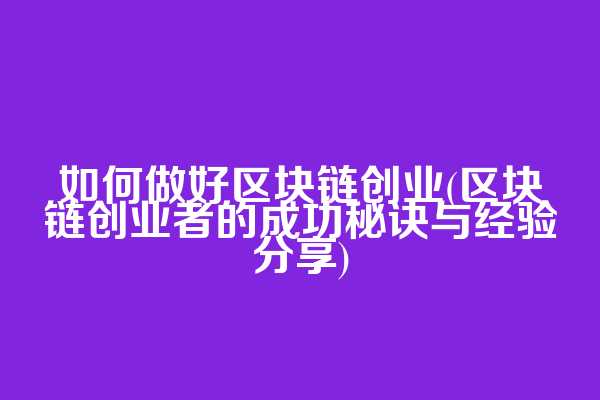 如何做好区块链创业(区块链创业者的成功秘诀与经验分享)