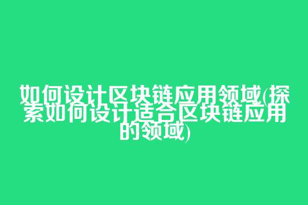 如何设计区块链应用领域(探索如何设计适合区块链应用的领域)