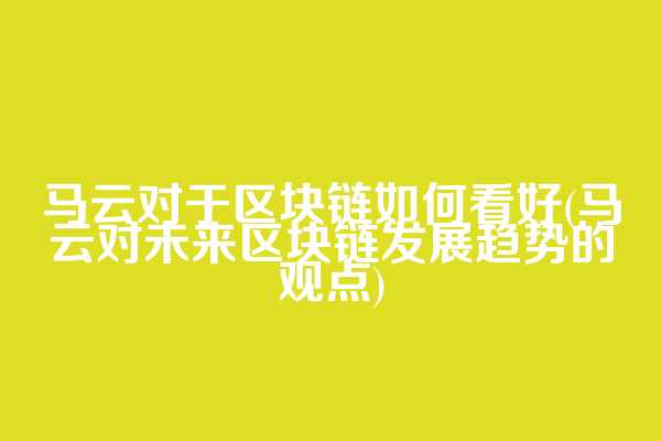马云对于区块链如何看好(马云对未来区块链发展趋势的观点)