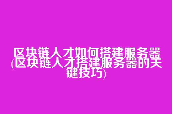 区块链人才如何搭建服务器(区块链人才搭建服务器的关键技巧)