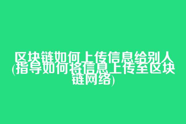 区块链如何上传信息给别人(指导如何将信息上传至区块链网络)