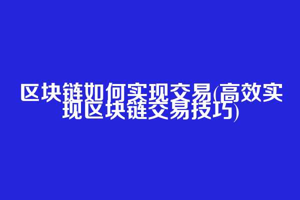 区块链如何实现交易(高效实现区块链交易技巧)