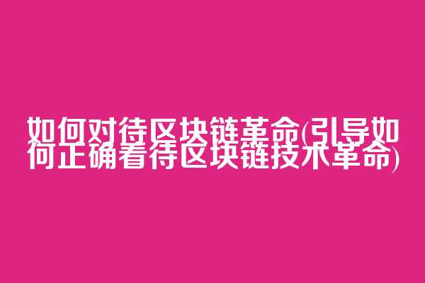 如何对待区块链革命(引导如何正确看待区块链技术革命)