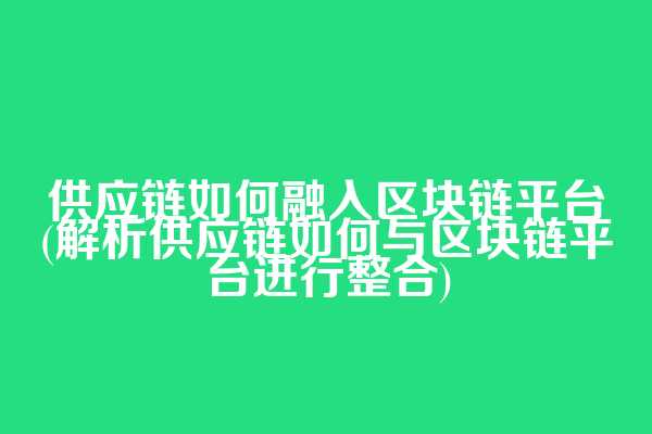 供应链如何融入区块链平台(解析供应链如何与区块链平台进行整合)