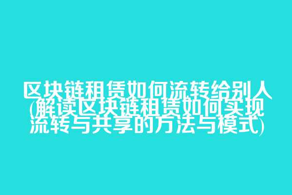 区块链租赁如何流转给别人(解读区块链租赁如何实现流转与共享的方法与模式)