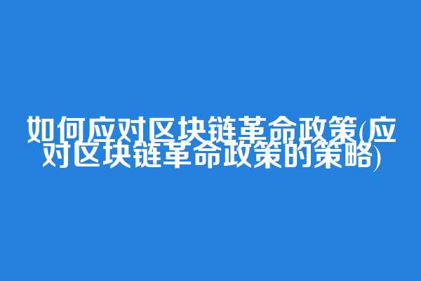 如何应对区块链革命政策(应对区块链革命政策的策略)