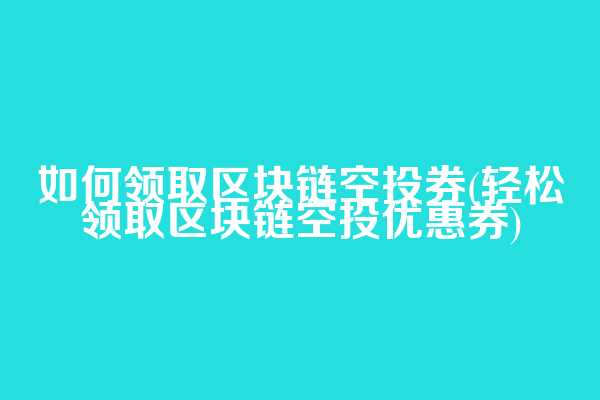 如何领取区块链空投券(轻松领取区块链空投优惠券)