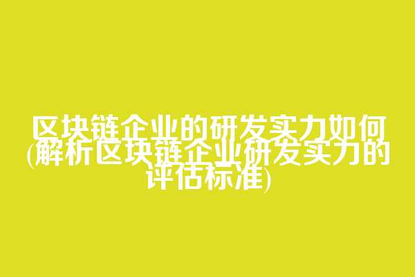 区块链企业的研发实力如何(解析区块链企业研发实力的评估标准)