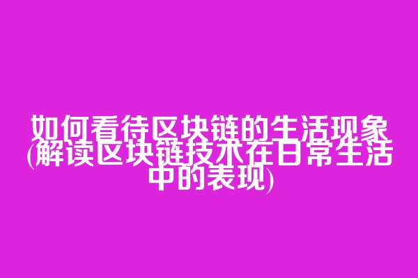 如何看待区块链的生活现象(解读区块链技术在日常生活中的表现)