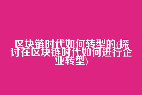 区块链时代如何转型的(探讨在区块链时代如何进行企业转型)