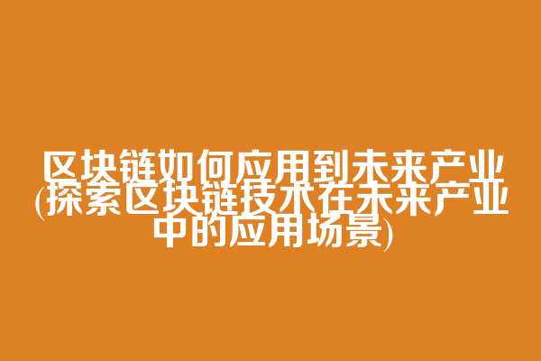 区块链如何应用到未来产业(探索区块链技术在未来产业中的应用场景)