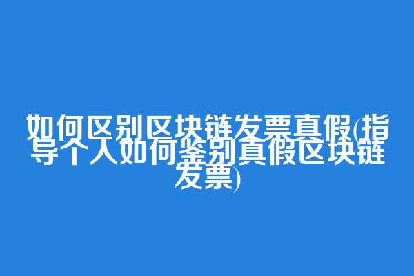 如何区别区块链发票真假(指导个人如何鉴别真假区块链发票)  第1张