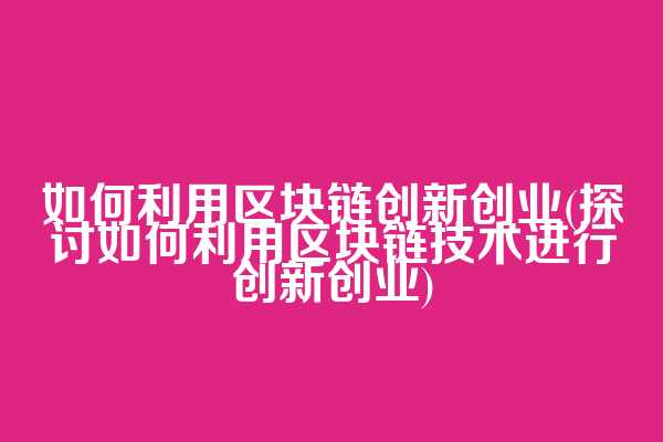 如何利用区块链创新创业(探讨如何利用区块链技术进行创新创业)