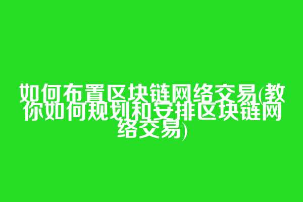如何布置区块链网络交易(教你如何规划和安排区块链网络交易)