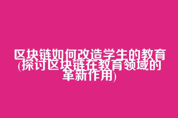 区块链如何改造学生的教育(探讨区块链在教育领域的革新作用)