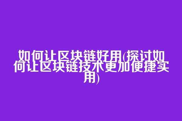 如何让区块链好用(探讨如何让区块链技术更加便捷实用)
