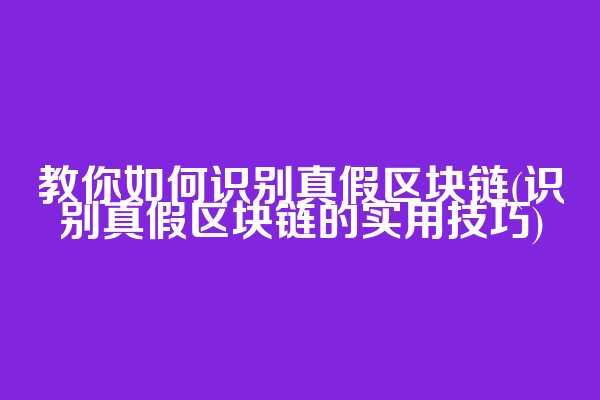 教你如何识别真假区块链(识别真假区块链的实用技巧)