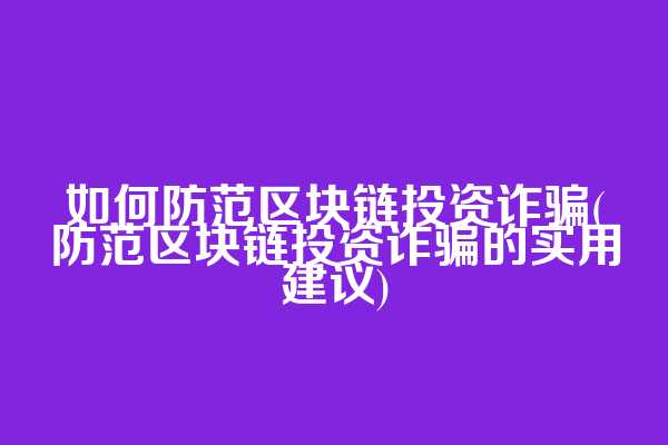 如何防范区块链投资诈骗(防范区块链投资诈骗的实用建议)
