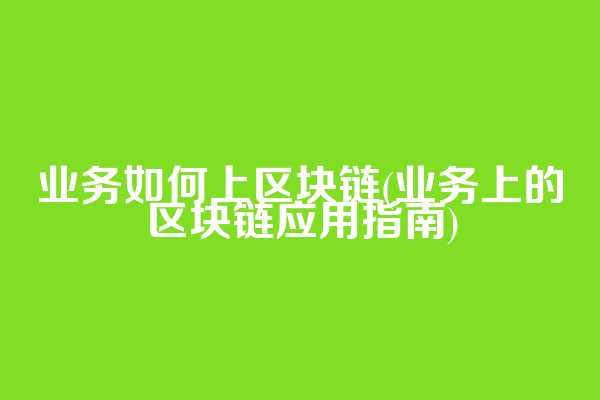 业务如何上区块链(业务上的区块链应用指南)