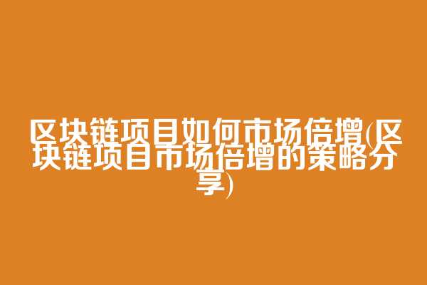 区块链项目如何市场倍增(区块链项目市场倍增的策略分享)