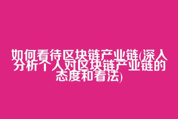 如何看待区块链产业链(深入分析个人对区块链产业链的态度和看法)