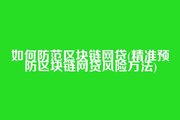如何防范区块链网贷(精准预防区块链网贷风险方法)