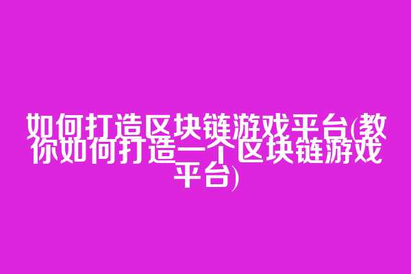 如何打造区块链游戏平台(教你如何打造一个区块链游戏平台)
