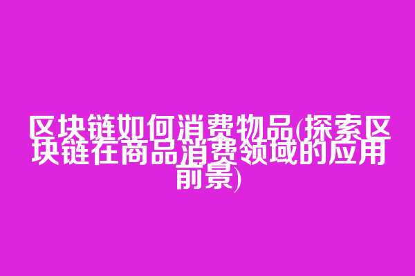 区块链如何消费物品(探索区块链在商品消费领域的应用前景)