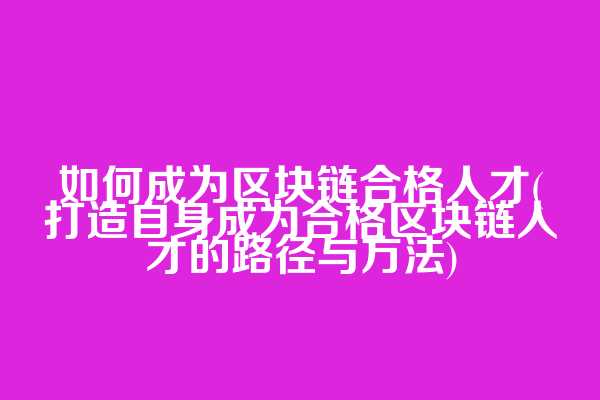 如何成为区块链合格人才(打造自身成为合格区块链人才的路径与方法)