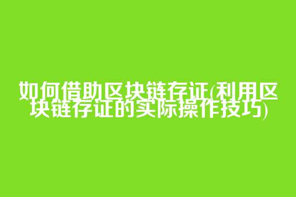 如何借助区块链存证(利用区块链存证的实际操作技巧)