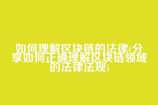 如何理解区块链的法律(分享如何正确理解区块链领域的法律法规)