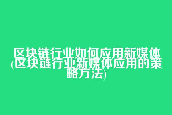 区块链行业如何应用新媒体(区块链行业新媒体应用的策略方法)  第1张