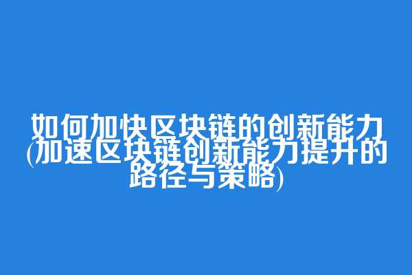 如何加快区块链的创新能力(加速区块链创新能力提升的路径与策略)