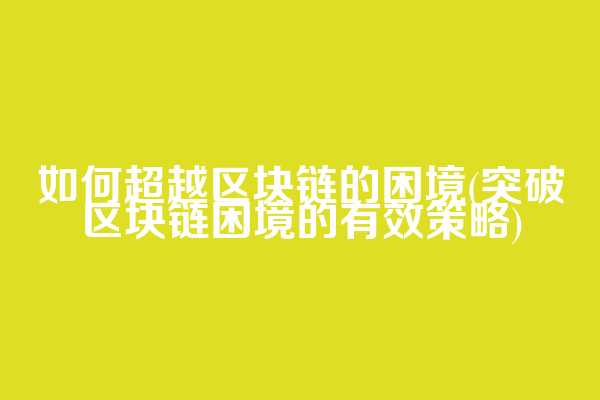 如何超越区块链的困境(突破区块链困境的有效策略)