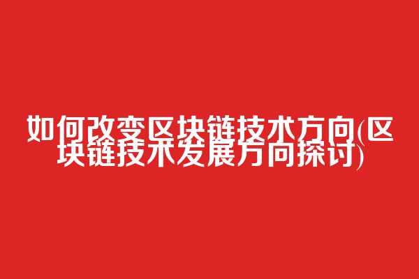 如何改变区块链技术方向(区块链技术发展方向探讨)