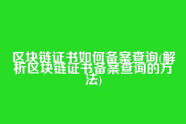区块链证书如何备案查询(解析区块链证书备案查询的方法)