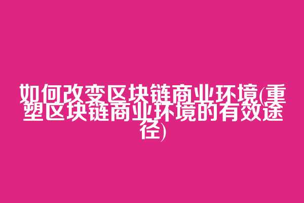 如何改变区块链商业环境(重塑区块链商业环境的有效途径)