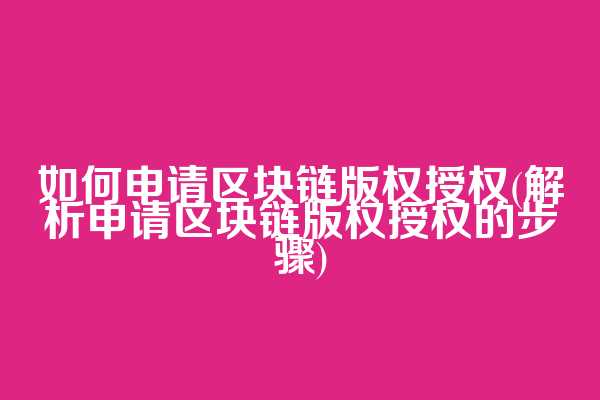 如何申请区块链版权授权(解析申请区块链版权授权的步骤)