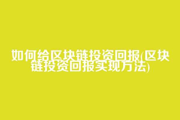 如何给区块链投资回报(区块链投资回报实现方法)