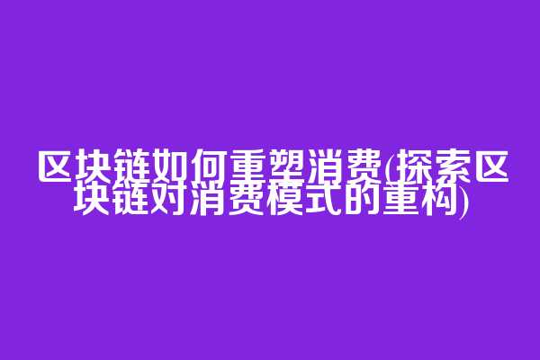 区块链如何重塑消费(探索区块链对消费模式的重构)