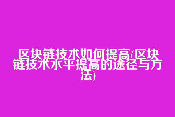 区块链技术如何提高(区块链技术水平提高的途径与方法)