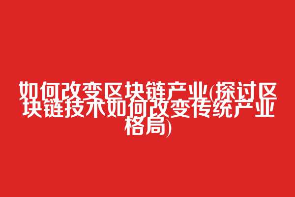 如何改变区块链产业(探讨区块链技术如何改变传统产业格局)