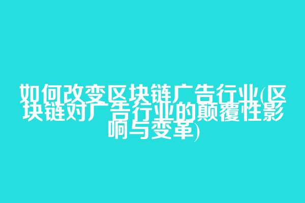如何改变区块链广告行业(区块链对广告行业的颠覆性影响与变革)