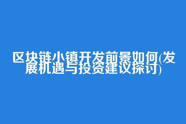 区块链小镇开发前景如何(发展机遇与投资建议探讨)