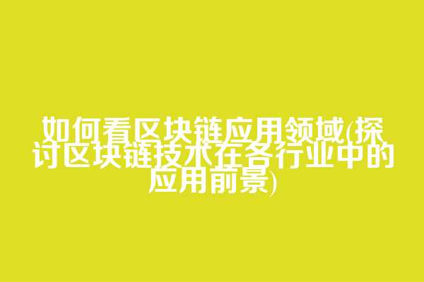 如何看区块链应用领域(探讨区块链技术在各行业中的应用前景)