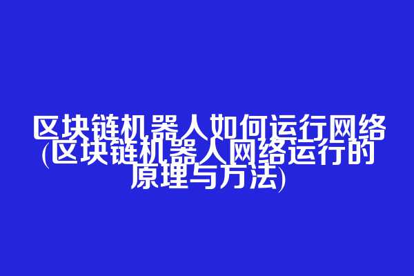 区块链机器人如何运行网络(区块链机器人网络运行的原理与方法)