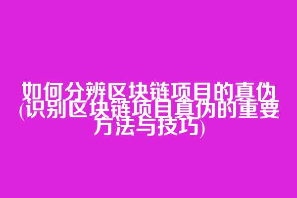 如何分辨区块链项目的真伪(识别区块链项目真伪的重要方法与技巧)