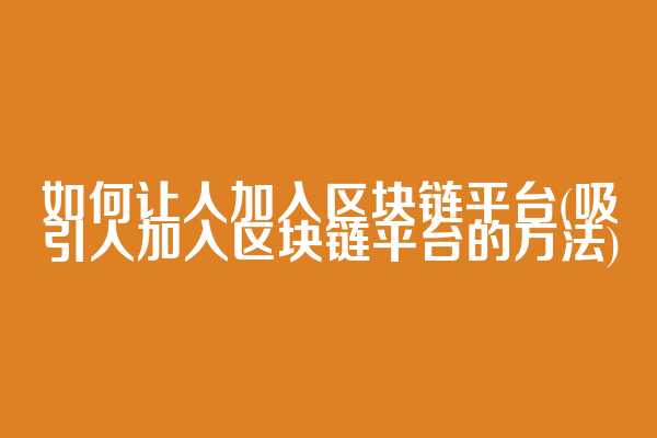 如何让人加入区块链平台(吸引人加入区块链平台的方法)